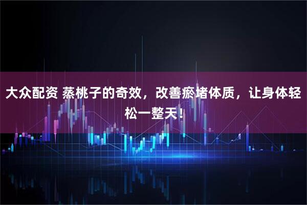 大众配资 蒸桃子的奇效，改善瘀堵体质，让身体轻松一整天！